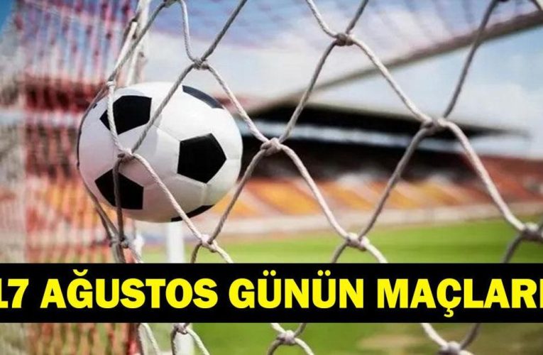 GÜNÜN MAÇLARI 17 AĞUSTOS 2026: Bugün Kimlerin Maçlar Var? Bugünkü Maçlar Neler? İşte 17 Ağustos Günün Maçları