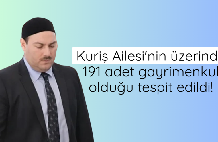 Kuriş Ailesi’nin üzerinde 191 adet gayrimenkul olduğu tespit edildi