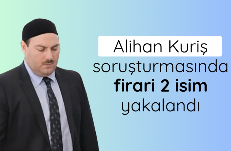 Alihan Kuriş soruşturmasında firari 2 isim yakalandı