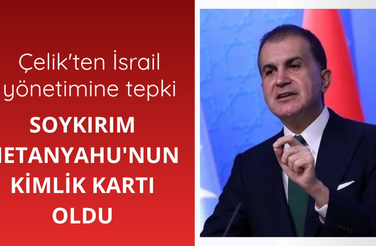 Çelik: Soykırım Netanyahu’nun kimlik kartı oldu