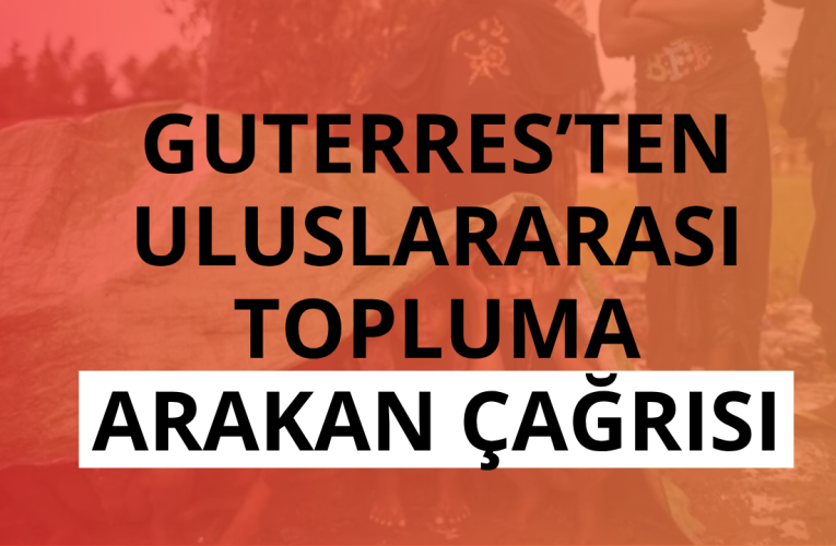 Guterres’ten uluslararası topluma Arakan çağrısı