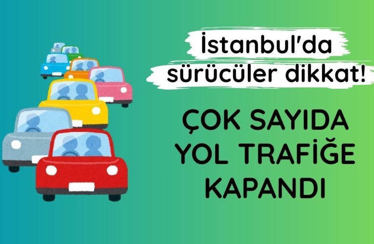 İstanbul’da sürücüler dikkat: Çok sayıda yol trafiğe kapandı