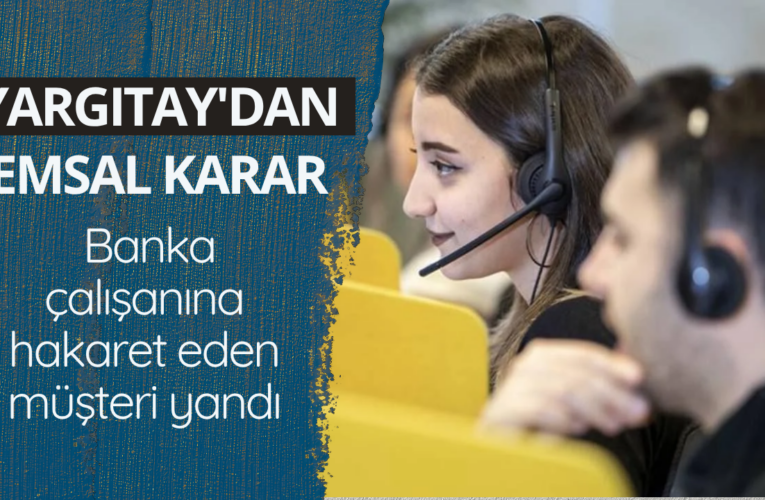 Yargıtay’dan emsal karar! Banka çalışanına hakaret eden müşteri yandı