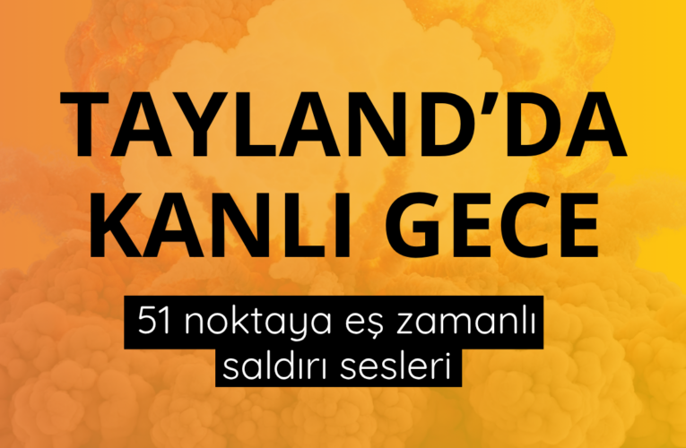 Tayland’da kanlı gece: 51 noktaya eş zamanlı saldırı