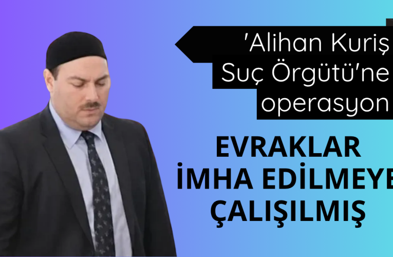 ‘Alihan Kuriş Suç Örgütü’ne operasyon: Evraklar imha edilmeye çalışılmış
