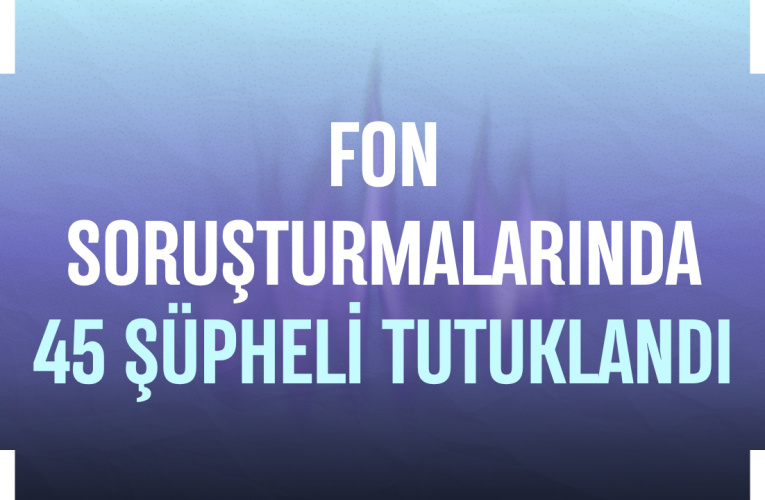 Fon soruşturmalarında 45 şüpheli tutuklandı
