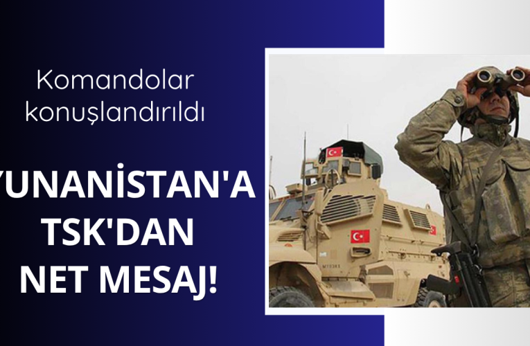 Yunanistan’a TSK’dan net mesaj! Komandolar konuşlandırıldı