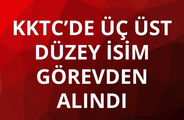 KKTC’de üç üst düzey isim görevden alındı