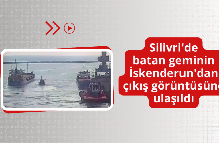 Silivri’de batan geminin İskenderun’dan çıkış görüntüsüne ulaşıldı